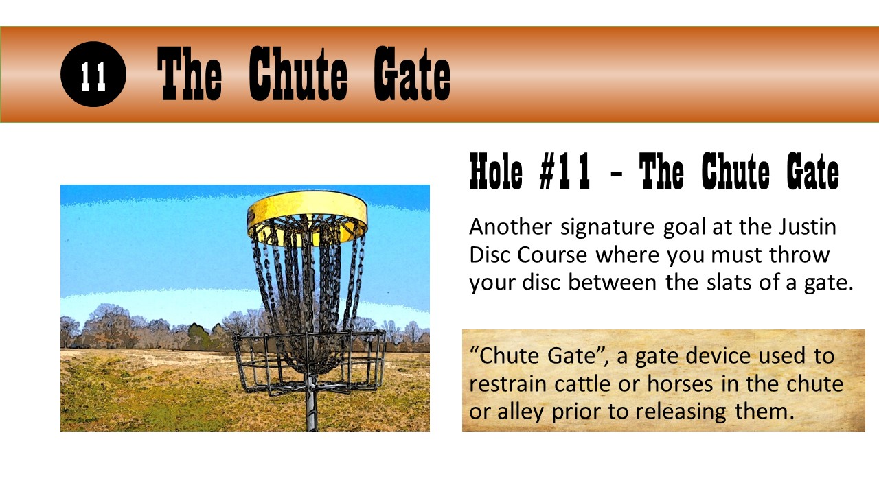 Hole #11 – The Chute Gate - Another signature goal at the Justin Disc Course where you must throw your disc between the slats of a gate.  “Chute Gate”, a gate device used to restrain cattle or horses in the chute or alley prior to releasing them.