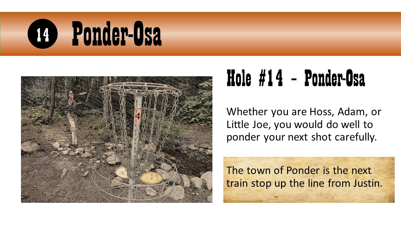 Hole #14 – Ponder-Osa - Whether you are Hoss, Adam, or Little Joe, you would do well to ponder your next shot carefully.  The town of Ponder is the next train stop up the line from Justin.