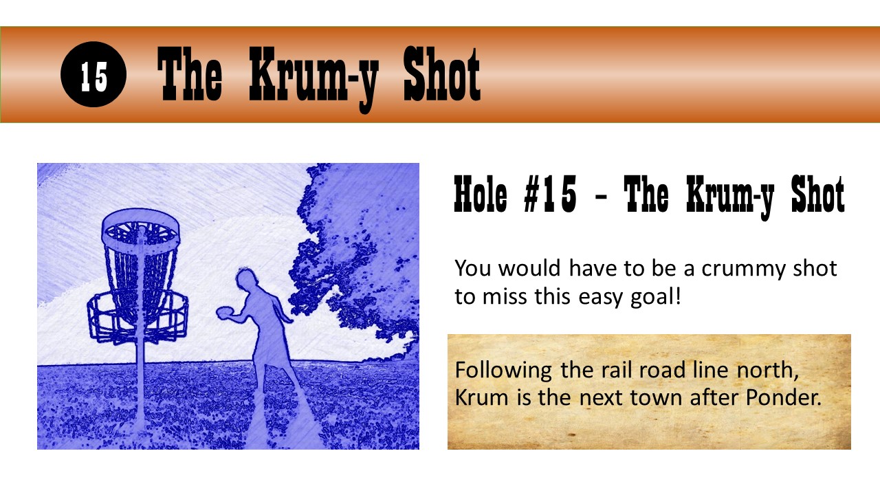 Hole #15 – The Krum-y Shot - You would have to be a crummy shot to miss this easy goal!  Following the rail road line north, Krum is the next town after Ponder.